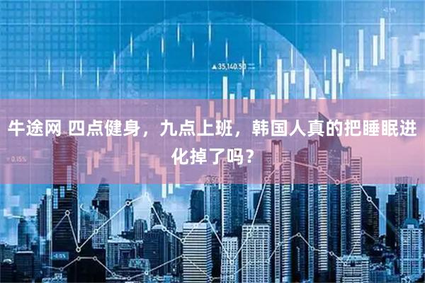 牛途网 四点健身，九点上班，韩国人真的把睡眠进化掉了吗？