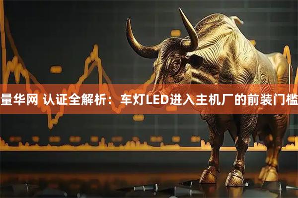 量华网 认证全解析：车灯LED进入主机厂的前装门槛
