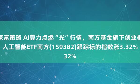 深富策略 AI算力点燃“光”行情，南方基金旗下创业板人工智能ETF南方(159382)跟踪标的指数涨3.32%