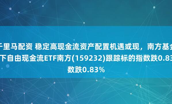 千里马配资 稳定高现金流资产配置机遇或现，南方基金旗下自由现金流ETF南方(159232)跟踪标的指数跌0.83%