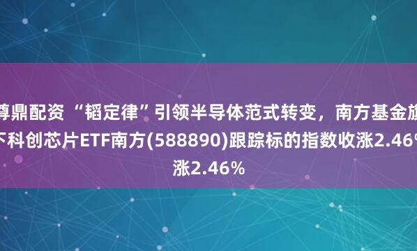 尊鼎配资 “韬定律”引领半导体范式转变，南方基金旗下科创芯片ETF南方(588890)跟踪标的指数收涨2.46%