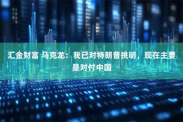 汇金财富 马克龙：我已对特朗普挑明，现在主要是对付中国