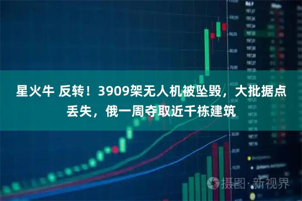 星火牛 反转！3909架无人机被坠毁，大批据点丢失，俄一周夺取近千栋建筑