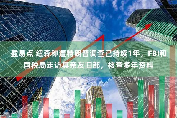 盈易点 纽森称遭特朗普调查已持续1年，FBI和国税局走访其亲友旧部，核查多年资料