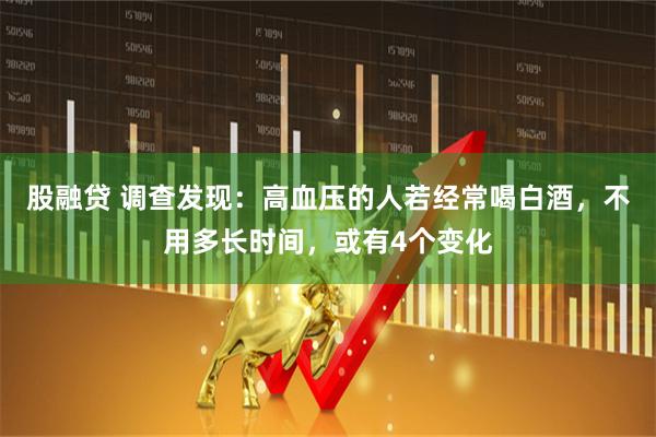 股融贷 调查发现：高血压的人若经常喝白酒，不用多长时间，或有4个变化