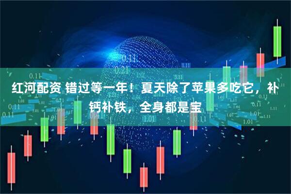 红河配资 错过等一年！夏天除了苹果多吃它，补钙补铁，全身都是宝