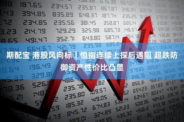 期配宝 港股风向标｜恒指连续上探后遇阻 超跌防御资产性价比凸显