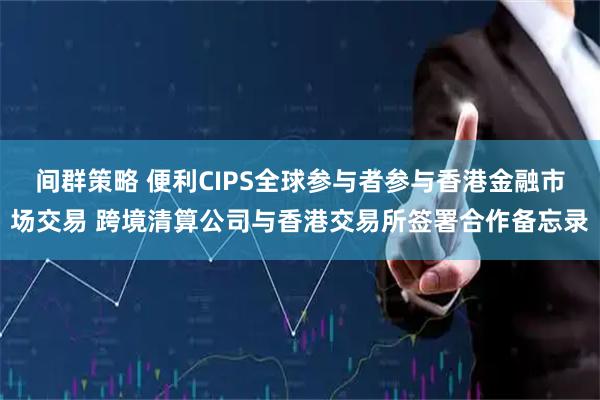 间群策略 便利CIPS全球参与者参与香港金融市场交易 跨境清算公司与香港交易所签署合作备忘录