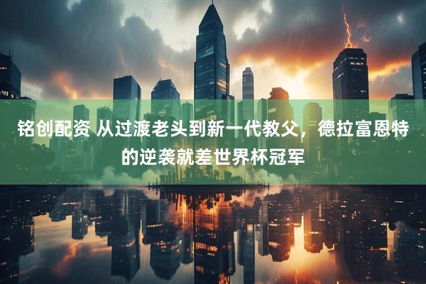 铭创配资 从过渡老头到新一代教父，德拉富恩特的逆袭就差世界杯冠军