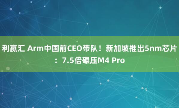 利赢汇 Arm中国前CEO带队！新加坡推出5nm芯片：7.5倍碾压M4 Pro