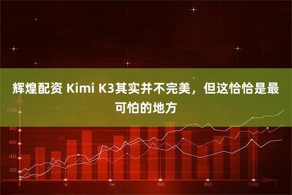 辉煌配资 Kimi K3其实并不完美，但这恰恰是最可怕的地方