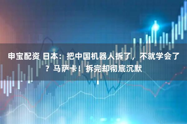 申宝配资 日本：把中国机器人拆了，不就学会了？马萨卡！拆完却彻底沉默