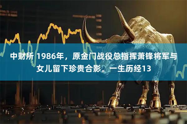 中财所 1986年，原金门战役总指挥萧锋将军与女儿留下珍贵合影。一生历经13