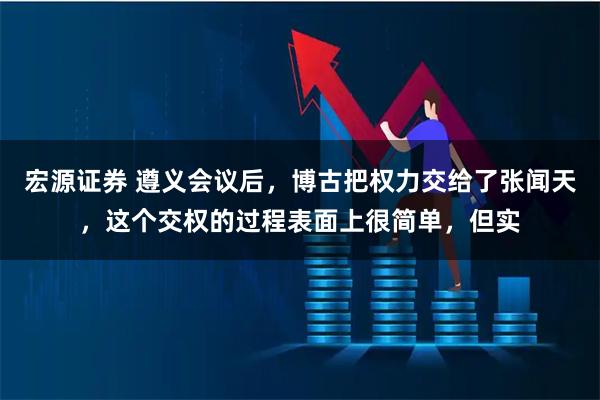 宏源证券 遵义会议后，博古把权力交给了张闻天，这个交权的过程表面上很简单，但实