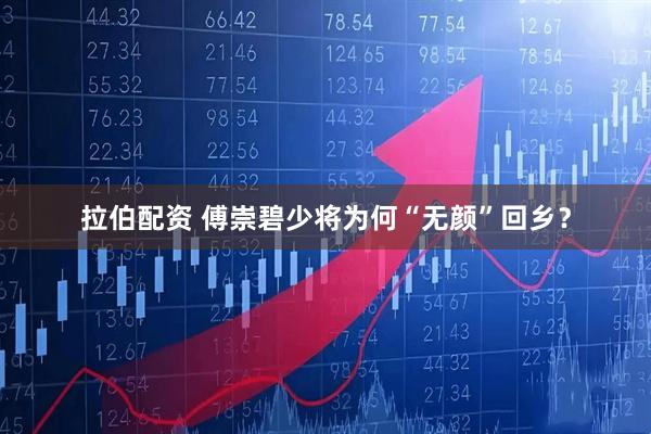 拉伯配资 傅崇碧少将为何“无颜”回乡？