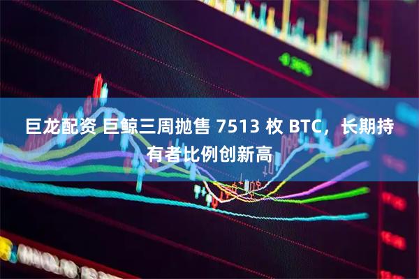 巨龙配资 巨鲸三周抛售 7513 枚 BTC，长期持有者比例创新高