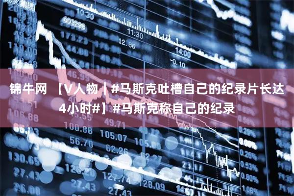 锦牛网 【V人物|#马斯克吐槽自己的纪录片长达4小时#】#马斯克称自己的纪录