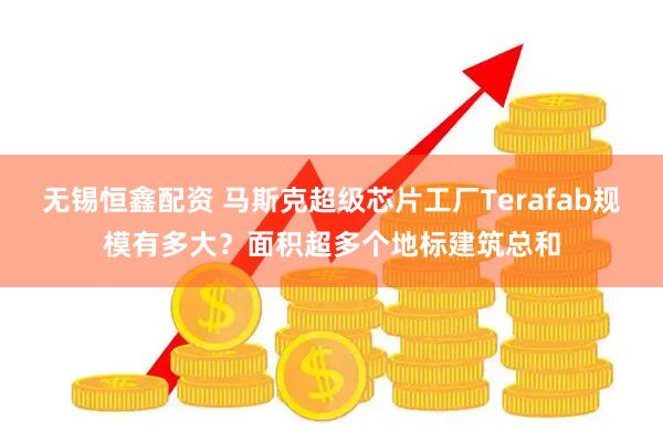 无锡恒鑫配资 马斯克超级芯片工厂Terafab规模有多大?面积超多个地标建筑总和