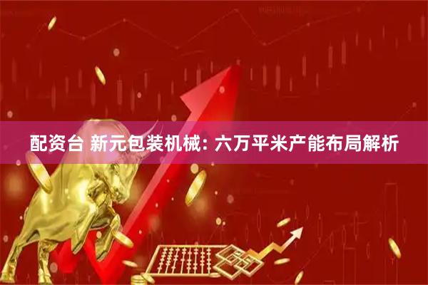 配资台 新元包装机械: 六万平米产能布局解析