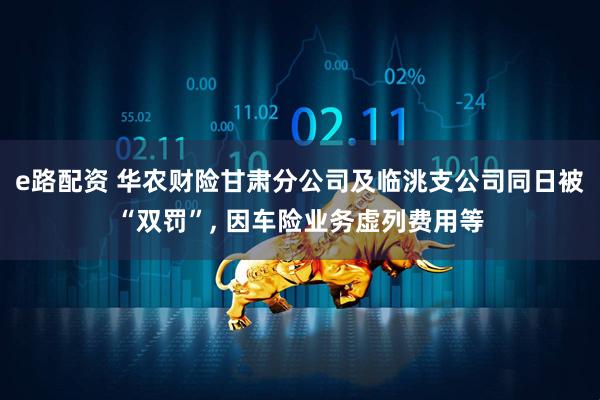 e路配资 华农财险甘肃分公司及临洮支公司同日被“双罚”, 因车险业务虚列费用等